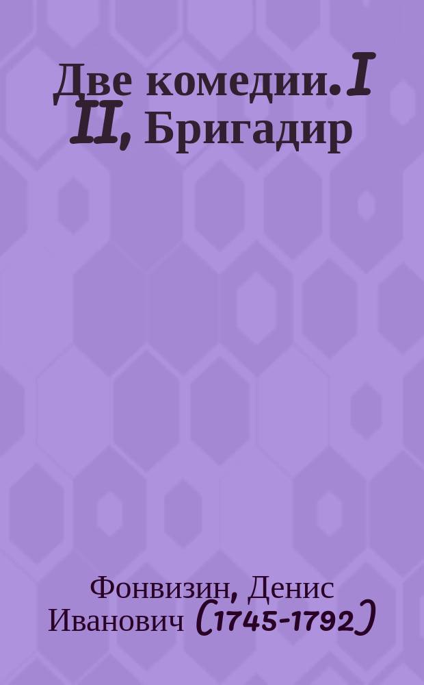 Две комедии. I II, Бригадир : Комедия в 5 д.. Недоросль : Комедия в 5 д. С биогр. Д.И. Фонвизина, его портр. и объясн. слов. к его комедиям