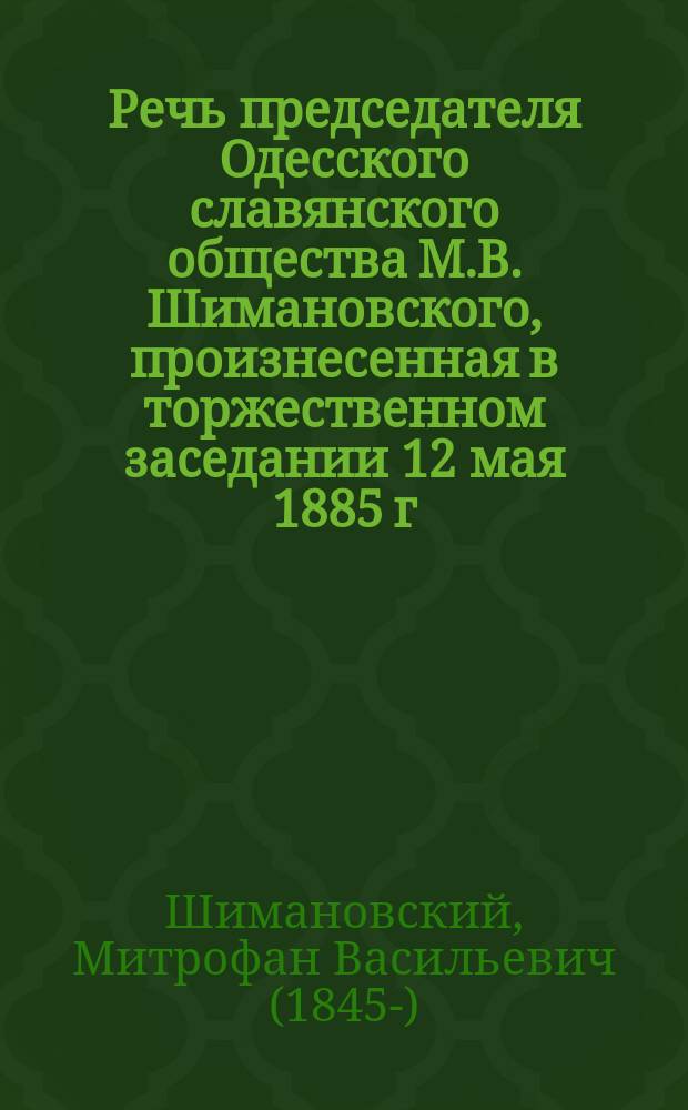 Речь председателя Одесского славянского общества М.В. Шимановского, произнесенная в торжественном заседании 12 мая 1885 г., [посвященная памяти Н.И. Костомарова