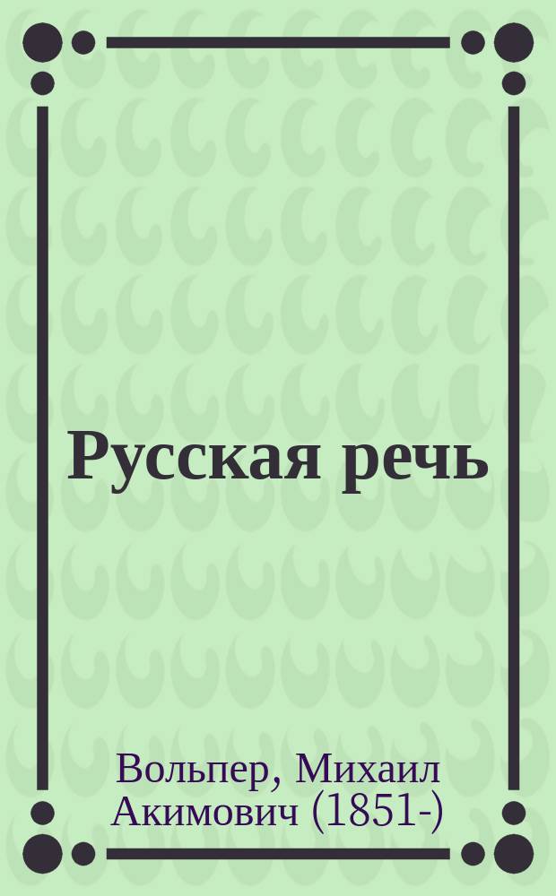 ... Русская речь : Учеб. руководство, примен. к обучению рус. яз. в тех шк., в которых дети при поступлении не умеют говорить по-русски : В 3-х вып. : С 600 рис. в тексте