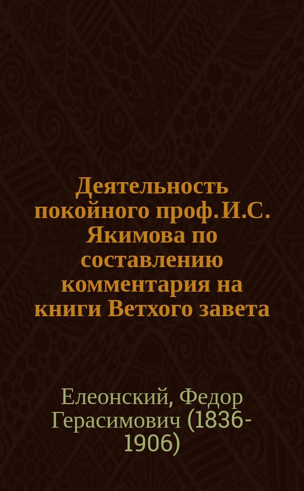 Деятельность покойного проф. И.С. Якимова по составлению комментария на книги Ветхого завета : (К годовому дню его смерти)