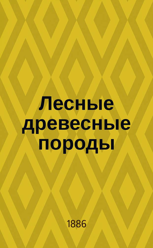 Лесные древесные породы : Одногодичн. курс Лисин. лесн. уч-ща при 2 уроках в неделю. 1885/86 уч. г