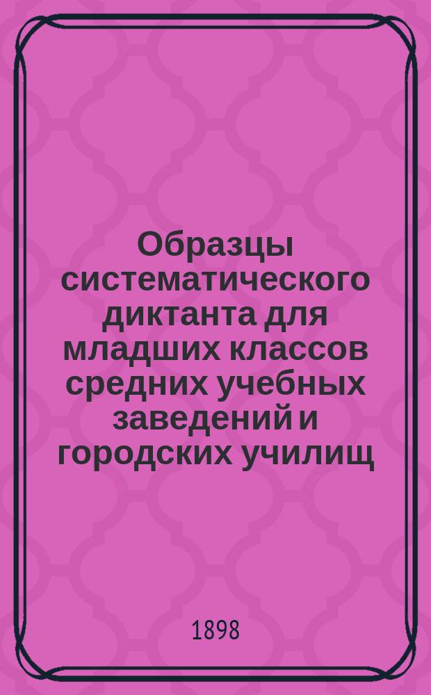 Образцы систематического диктанта для младших классов средних учебных заведений и городских училищ : Орфография согласна с руководством "Русское правописание" Якова Грота