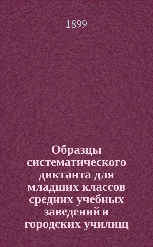 Образцы систематического диктанта для младших классов средних учебных заведений и городских училищ : Орфография согласна с руководством "Русское правописание" Якова Грота