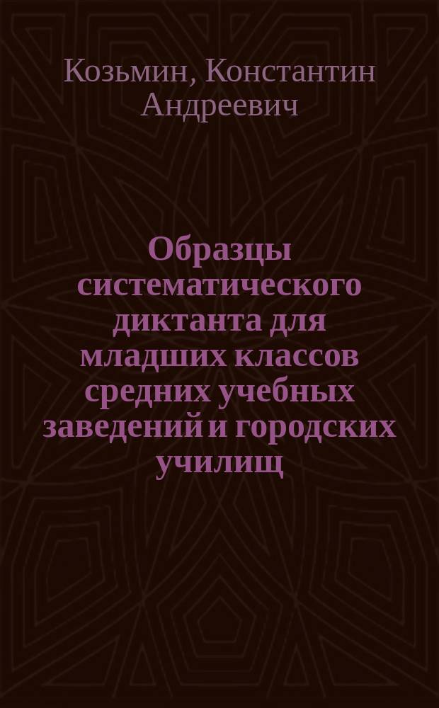 Образцы систематического диктанта для младших классов средних учебных заведений и городских училищ : Орфография согласна с руководством "Русское правописание" Якова Грота