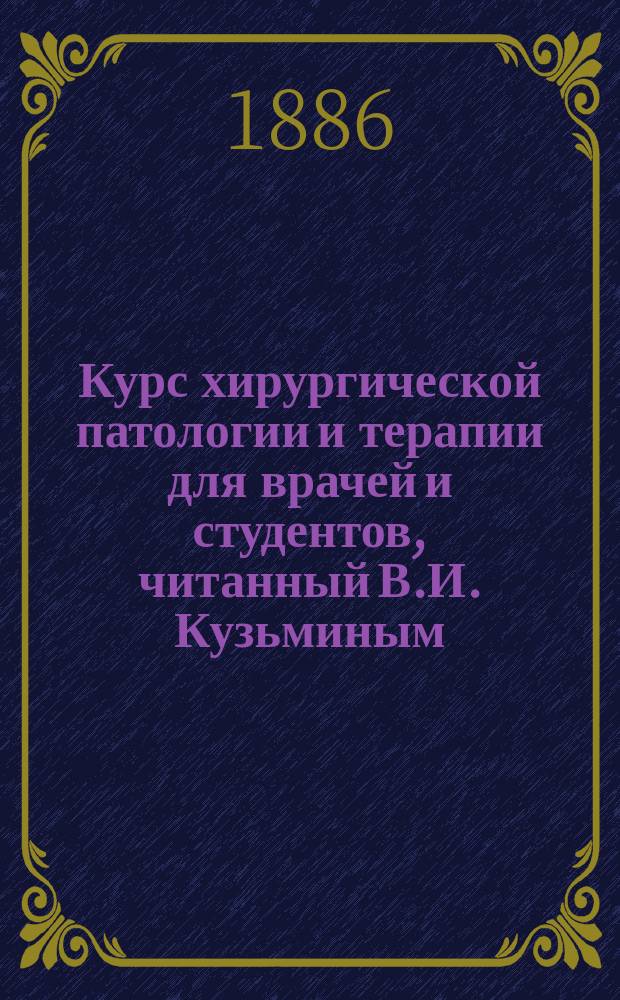Курс хирургической патологии и терапии для врачей и студентов, читанный В.И. Кузьминым, экстраординарным профессором Московского университета : Вып. 1-6