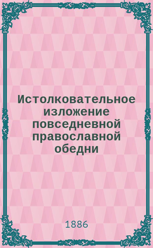 Истолковательное изложение повседневной православной обедни (литургии) святого Иоанна Златоустого : Для нар. чтения