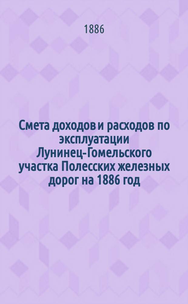 Смета доходов и расходов по эксплуатации Лунинец-Гомельского участка Полесских железных дорог на 1886 год