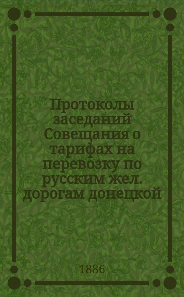 Протоколы заседаний Совещания о тарифах на перевозку по русским жел. дорогам донецкой, крымской и одесской соли, происходившего в С.-Петербурге 29 января - 12 февраля 1886 г.