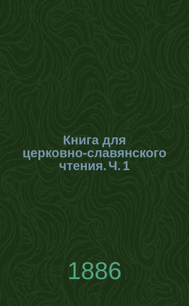 Книга для церковно-славянского чтения. Ч. 1 : Руководство для преподавателей нар. уч-щ