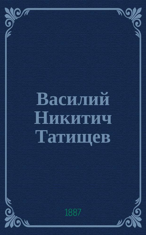 Василий Никитич Татищев : Очерк его деятельности по горн. части : Речь В.П. Безобразова, д. чл. Имп. Акад. наук : Чит. в торжеств. заседании Акад. 19 апр. 1886 г