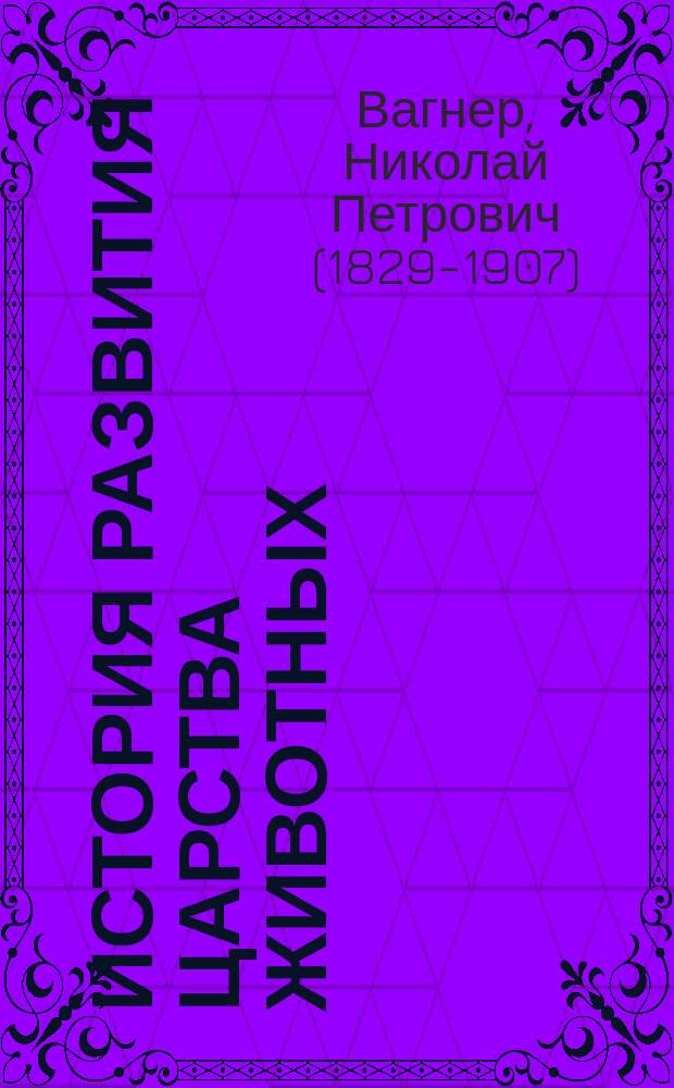 История развития царства животных : Курс филогенет. зоологии Николая Вагнера, засл. проф. и почет. чл. Имп. Спб. ун-та