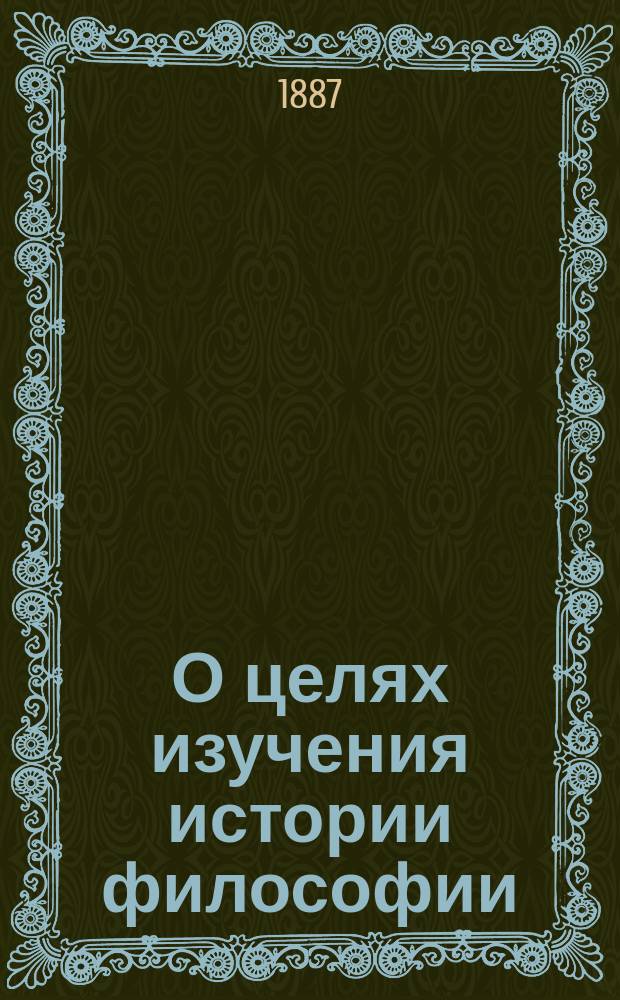 О целях изучения истории философии : Вступ. лекция, сказанная студентам Моск. духовной акад., при начале чтений по истории философии (27 окт.)