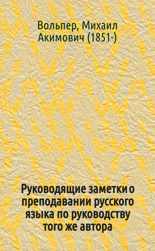 ...Руководящие заметки о преподавании русского языка по руководству того же автора: "Русская речь", примененному к обучению русскому языку в тех школах, в которых дети, при поступлении, не умеют говорить по-русски