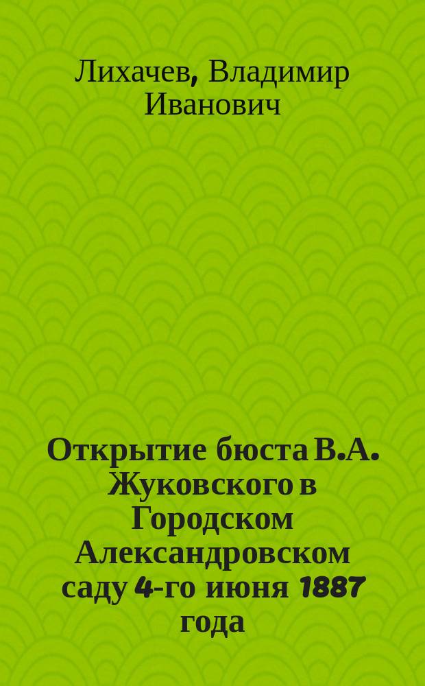 Открытие бюста В.А. Жуковского в Городском Александровском саду 4-го июня 1887 года : (Речь гор. Головы, В.И. Лихачева, в собр. С.-Петерб. гор. думы 3 июня 1887 г.)