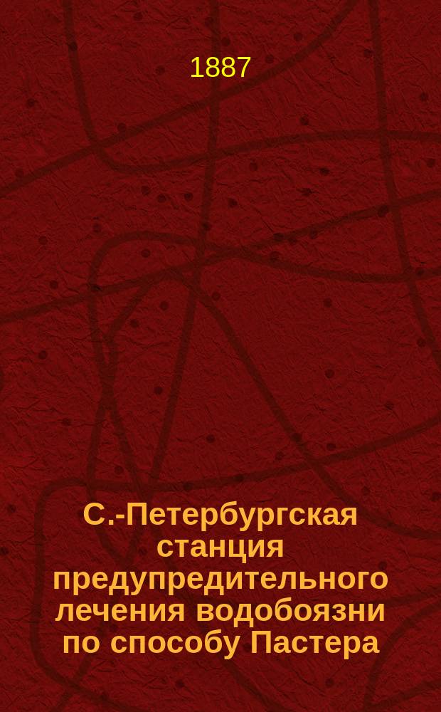 С.-Петербургская станция предупредительного лечения водобоязни по способу Пастера : Сообщ. гор. головы В.И. Лихачева, С.-Петерб. гор. думе в заседании 18 марта 1887 г