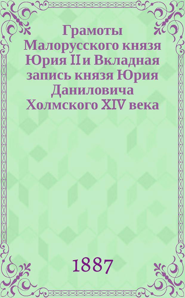 Грамоты Малорусского князя Юрия II и Вкладная запись князя Юрия Даниловича Холмского XIV века