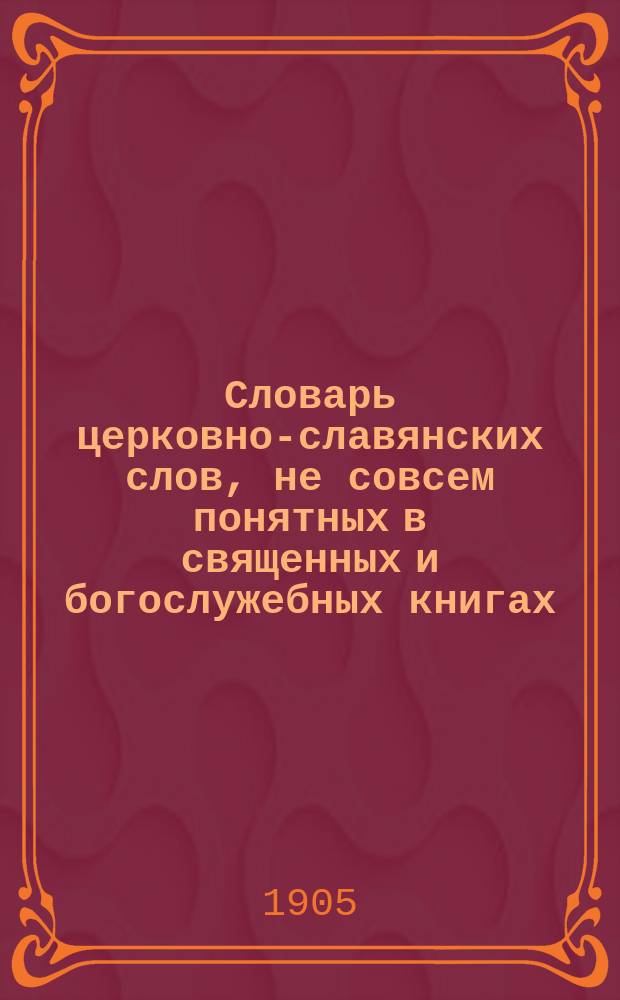 Словарь церковно-славянских слов, не совсем понятных в священных и богослужебных книгах