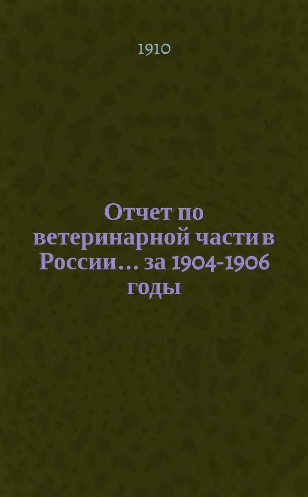 Отчет по ветеринарной части в России... ... за 1904-1906 годы