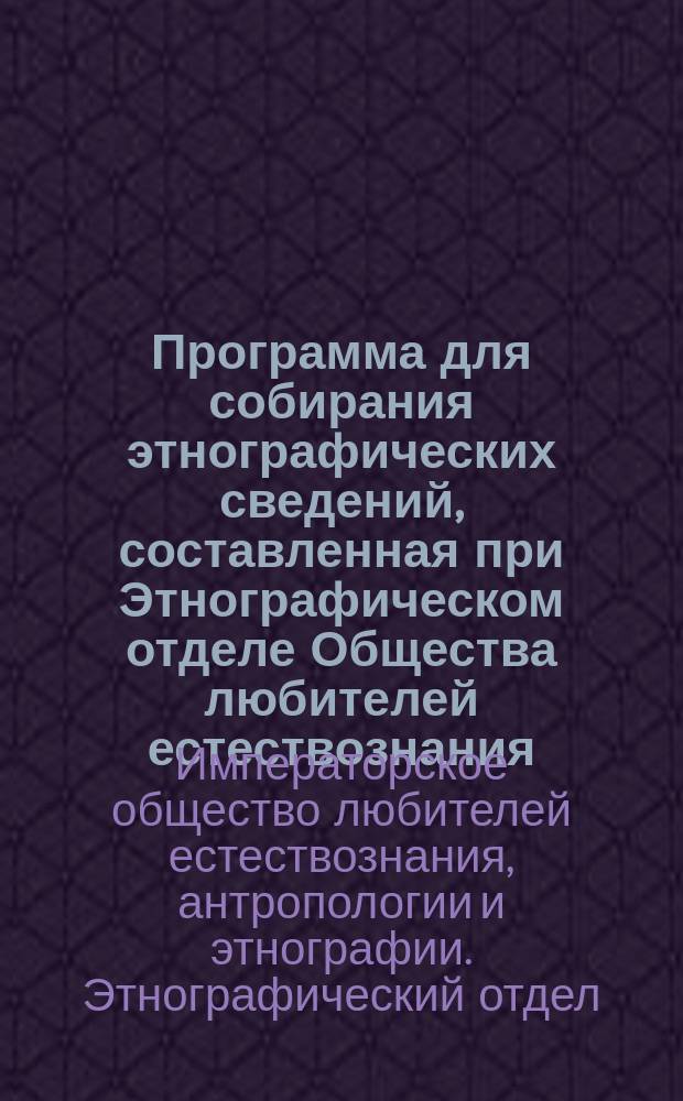 Программа для собирания этнографических сведений, составленная при Этнографическом отделе Общества любителей естествознания, антропологии и этнографии