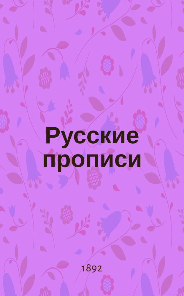 Русские прописи : Учеб. пособие для учеников средних и низших учеб. заведений и для начального домашнего обучения