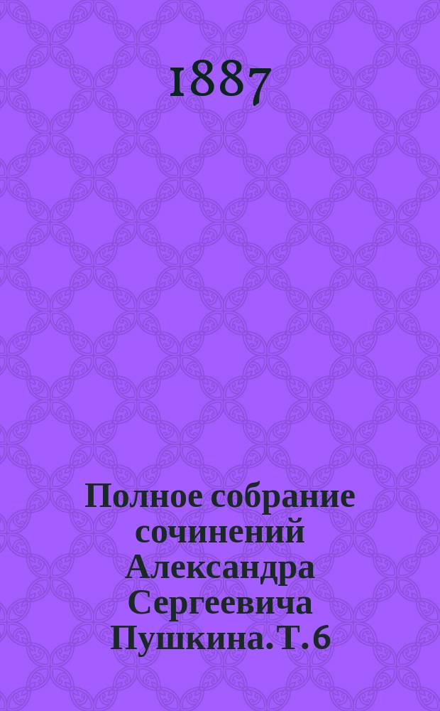 Полное собрание сочинений Александра Сергеевича Пушкина. [Т. 6 : Романы ; Повести ; Сцены ; Отрывки из повестей и неоконченные рассказы ; Путешествие (1827-1835)]