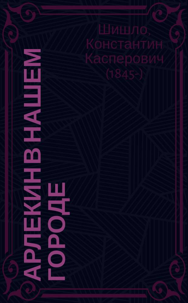 Арлекин в нашем городе : Извлеч. из эпопеи, носящ. назв. "Арлекинада"... : Фарс в 2 д., без пролога, эпилога, завязки и развязки : Рус. оперетка