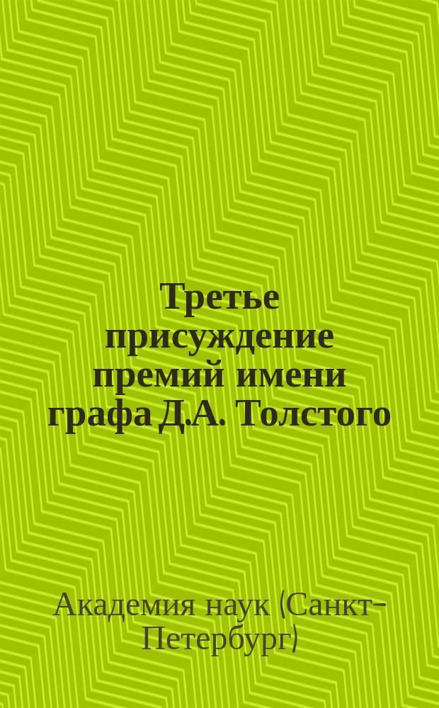 Третье присуждение премий имени графа Д.А. Толстого : Отчет, чит. в торжеств. собр. Акад. наук 29-го дек. 1888 г. председательствующим в Отд-нии рус. яз. и словесности Я.К. Гротом