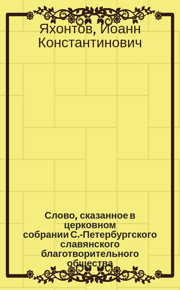 Слово, сказанное в церковном собрании С.-Петербургского славянского благотворительного общества : Произнес. 22 сент. в Мор. Богоявлен. Николаев. соборе пред панихидой, которая совершена была в память А.С. Хомякова, М.П. Погодина, И. и. П.В. Киреевских, С.Т. и К.С. Аксаковых, Ю.Ф. Самарина, А.Ф. Гельфердинга и др