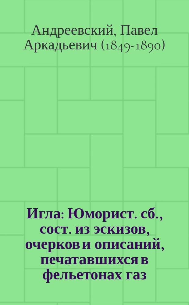 Игла : Юморист. сб., сост. из эскизов, очерков и описаний, печатавшихся в фельетонах газ. "Заря" и "Киев. слово" под псевд. "Иглы" (П.А. Андреевского)