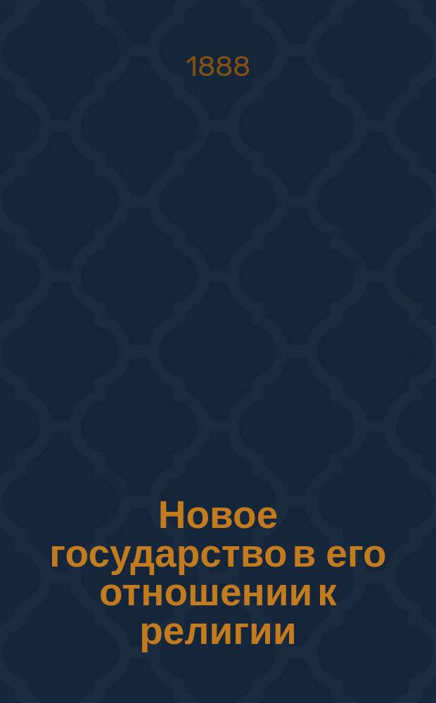 Новое государство в его отношении к религии : Речь, произнес. на торжеств. годич. собр. Казан. духов. акад. 1888 г. орд. проф. И. Бердниковым