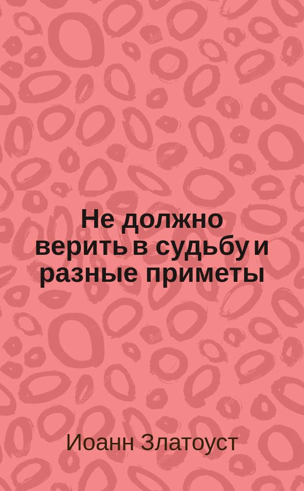 Не должно верить в судьбу и разные приметы : Из творений св. Иоанна Златоустого
