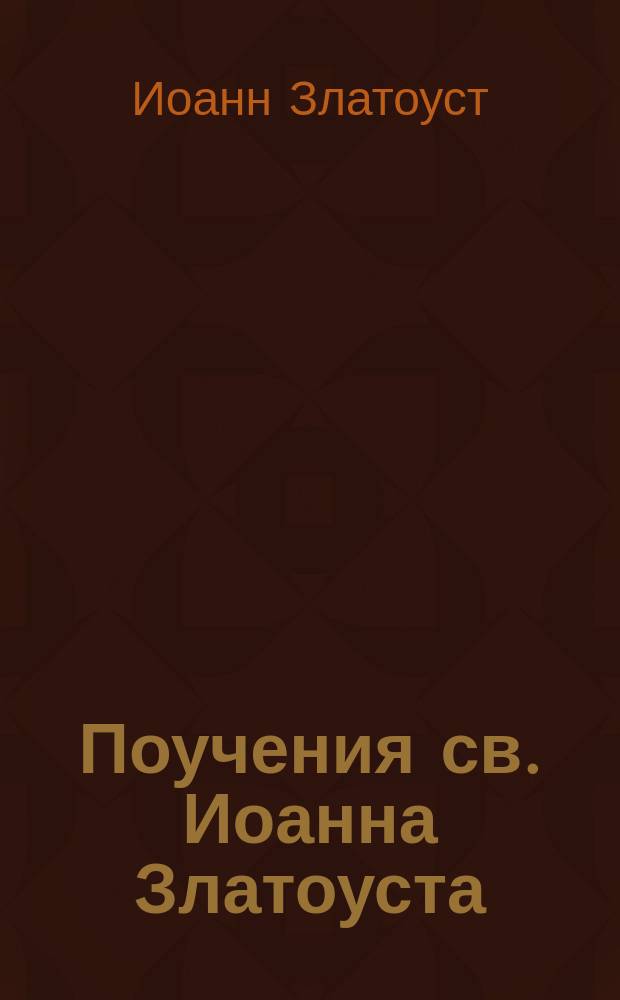 Поучения св. Иоанна Златоуста : (Извлечено из его бесед