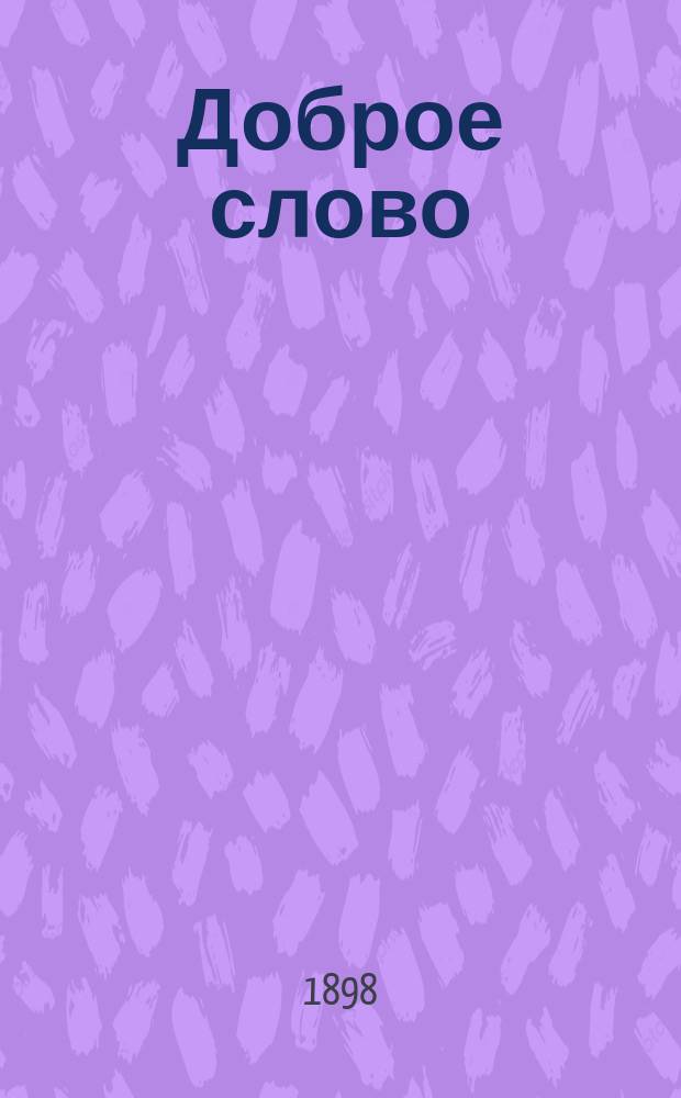 Доброе слово : Кн. для кл. и внекл. чтения, примен. к потребностям нар. шк., сел. и гор. ..., и духов. уч-щ : Сб. ст. и стихотворений для упражнения в рус. и церк.-слав. чтении с материалом для самостоят. письмен. и уст. упражнений и рис. в тексте