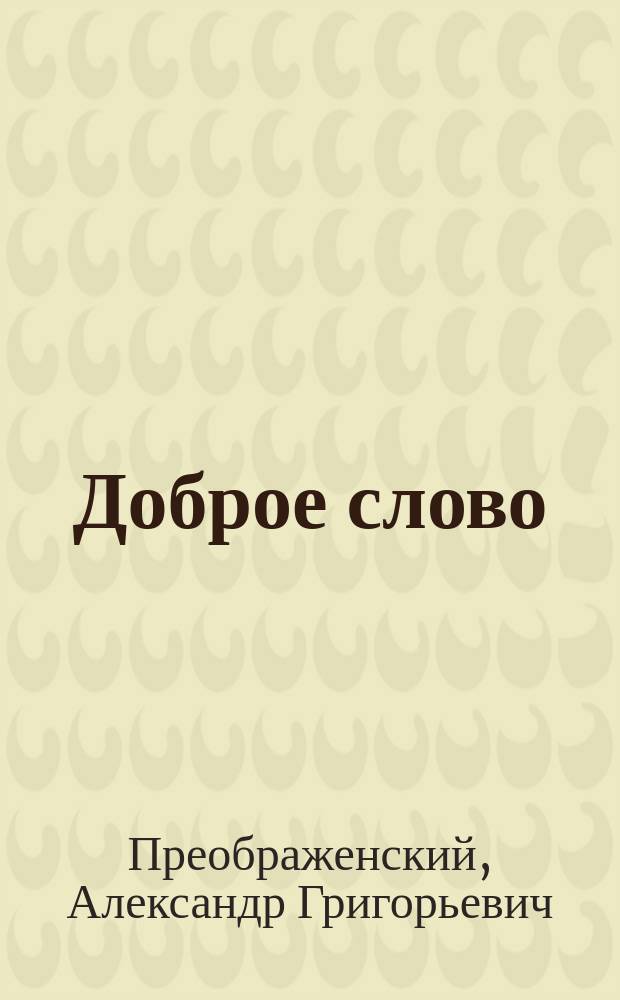 Доброе слово : Кн. для кл. и внекл. чтения, примен. к потребностям нар. шк., сел. и гор. ..., и духов. уч-щ : Сб. ст. и стихотворений для упражнения в рус. и церк.-слав. чтении с материалом для самостоят. письмен. и уст. упражнений и рис. в тексте