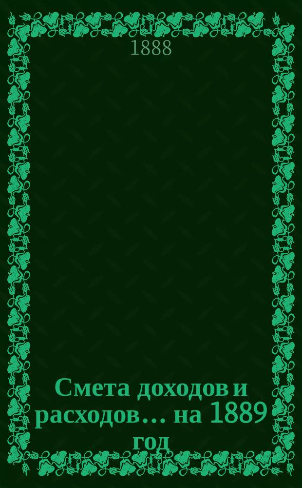 Смета доходов и расходов... ... на 1889 год