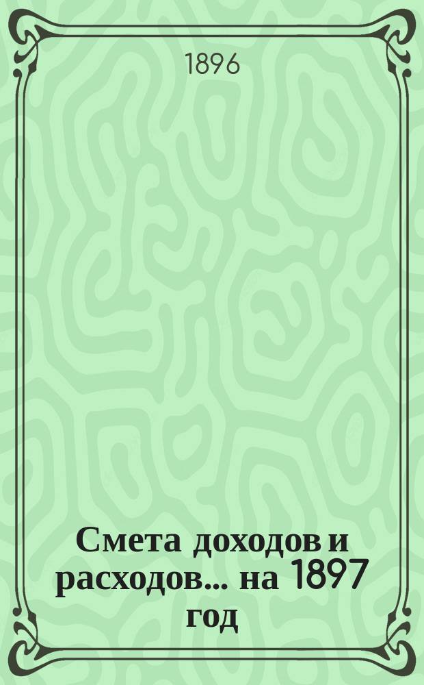 Смета доходов и расходов... ... на 1897 год