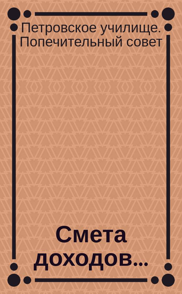 Смета доходов...; Смета расходов... / Попеч. совет Петров. уч-ща С.-Петерб. купеч. о-ва