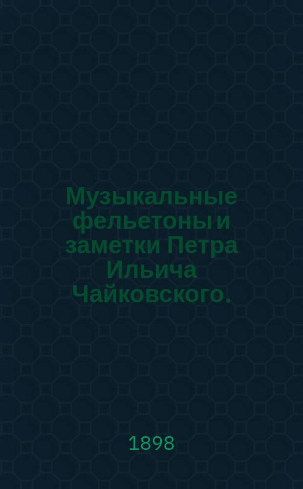 ... Музыкальные фельетоны и заметки Петра Ильича Чайковского. (1868-1876 г.) : С прил. портр., автобиогр. описания путешествия заграницу в 1888 г. и предисл. Г.А. Лароша