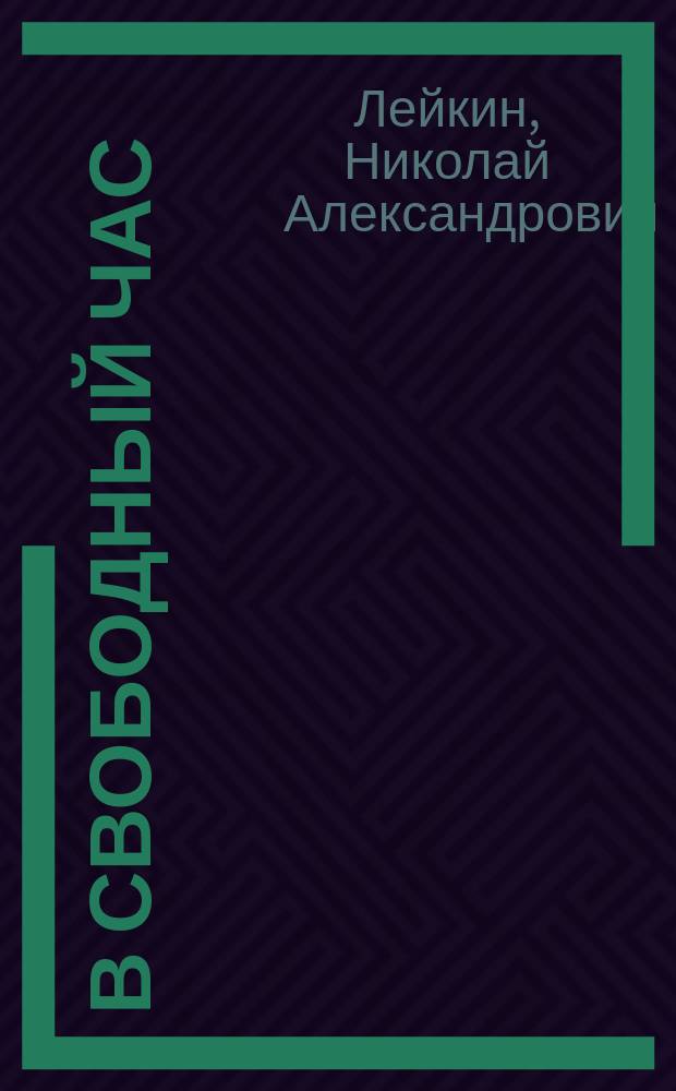 В свободный час : Сб. ст. и рассказов. Вып. 1 : Кусок хлеба. Контрабандисты старого времени : Очерк. Замечательные люди и события последнего времени. Поль : Повесть. Михаил Глинка, по запискам М.И. Глинки и г-жи Шестаковой. Всеобщая военная повинность. Вредное влияние школ на здоровье