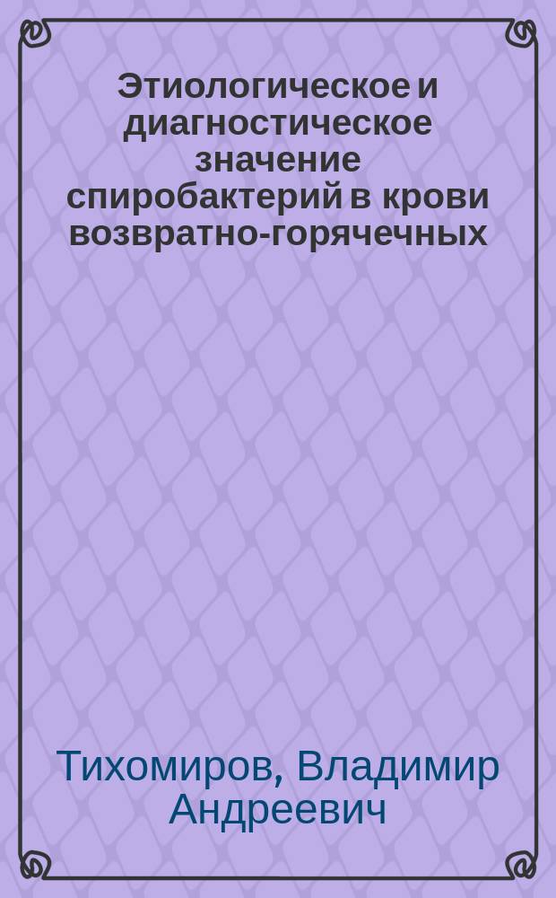 Этиологическое и диагностическое значение спиробактерий в крови возвратно-горячечных : Сообщ., сдел. в публ. заседании Физ.-мед. о-ва, 20 янв. 1875 г., прив.-доц. микологии В.А. Тихомировым