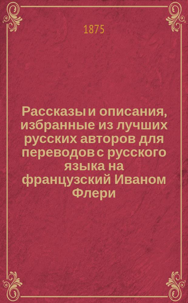 Рассказы и описания, избранные из лучших русских авторов для переводов с русского языка на французский Иваном Флери, лектором французского языка в С.-Петербургском университете