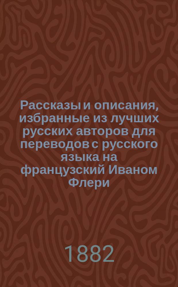 Рассказы и описания, избранные из лучших русских авторов для переводов с русского языка на французский Иваном Флери, лектором французского языка в С.-Петербургском университете