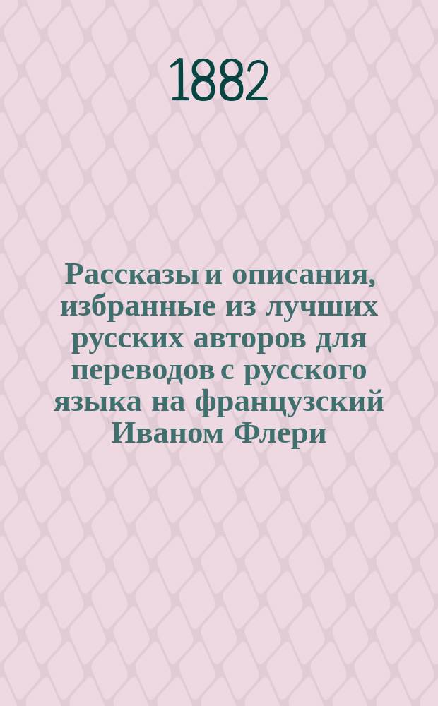 Рассказы и описания, избранные из лучших русских авторов для переводов с русского языка на французский Иваном Флери, лектором французского языка в С.-Петербургском университете