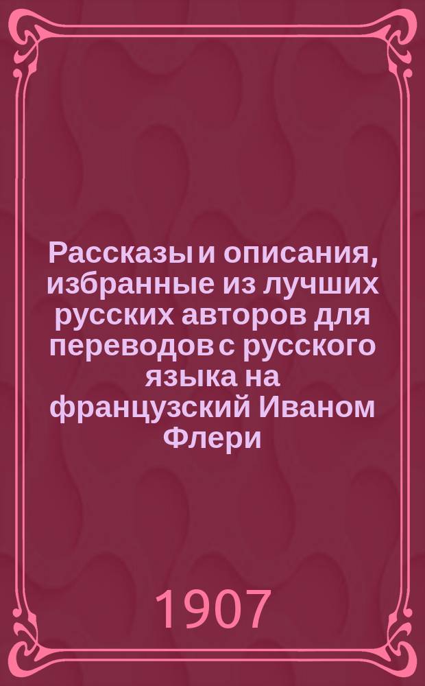 Рассказы и описания, избранные из лучших русских авторов для переводов с русского языка на французский Иваном Флери, лектором французского языка в С.-Петербургском университете