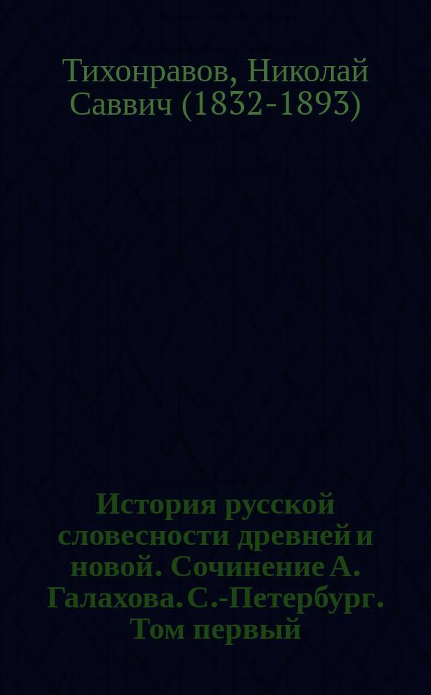 История русской словесности древней и новой. Сочинение А. Галахова. С.-Петербург. Том первый (стр. X+596). 1863. Том второй (стр. IV+VII+472) 1868 и 1875 : Рец. проф. Н.С. Тихонравова