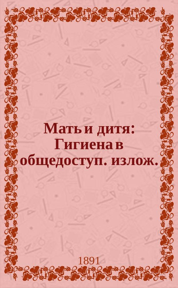Мать и дитя : Гигиена в общедоступ. излож. : В тексте 92 рез. на дереве рис., из которых 72 ориг. работы Панова и др. худож