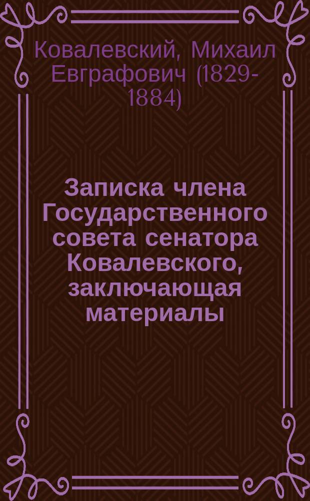 Записка члена Государственного совета сенатора Ковалевского, заключающая материалы, касающиеся положения и деятельности крестьянских учреждений по данным, обнаруженным при ревизии губерний Казанской и Уфимской