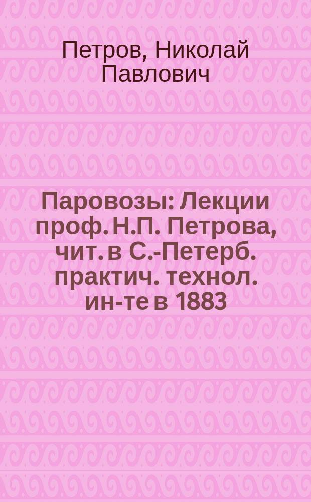 Паровозы : Лекции проф. Н.П. Петрова, чит. в С.-Петерб. практич. технол. ин-те в 1883/4 г. Вып. 1-2