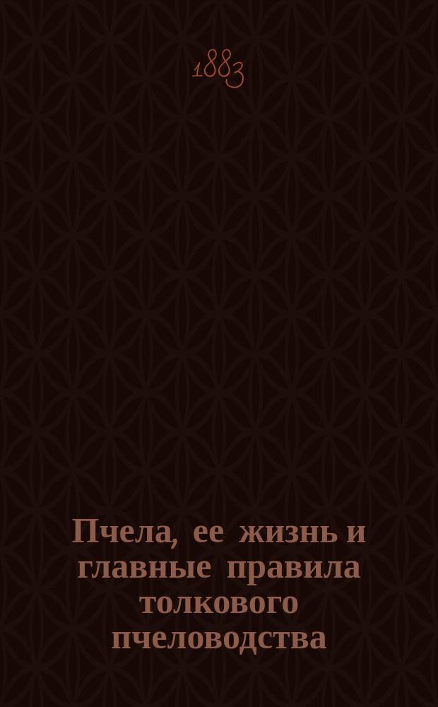 Пчела, ее жизнь и главные правила толкового пчеловодства : Крат. руководство для пчеляков : С рис. в тексте