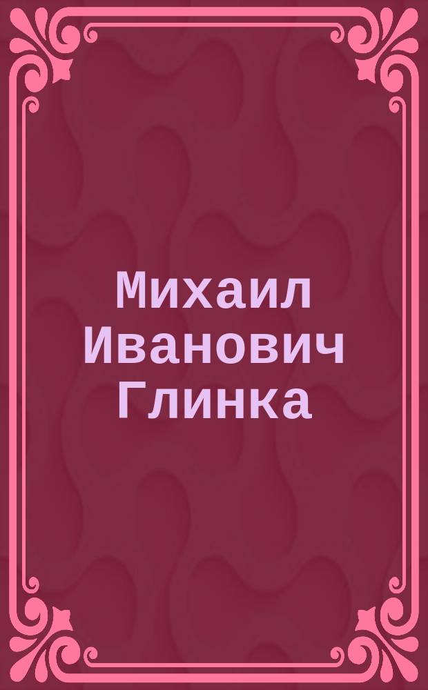 Михаил Иванович Глинка : Очерк